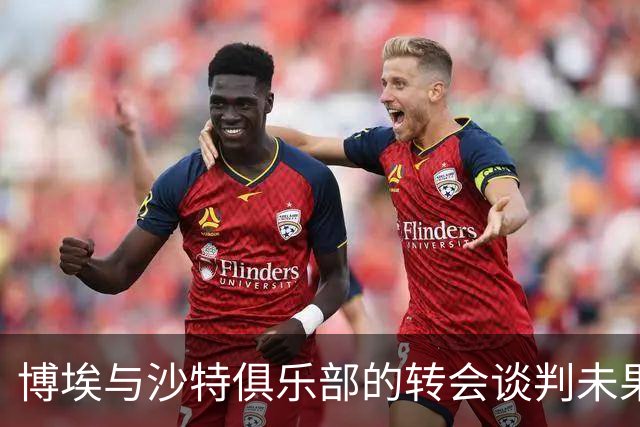 博埃与沙特俱乐部的转会谈判未果，留队可能性加大