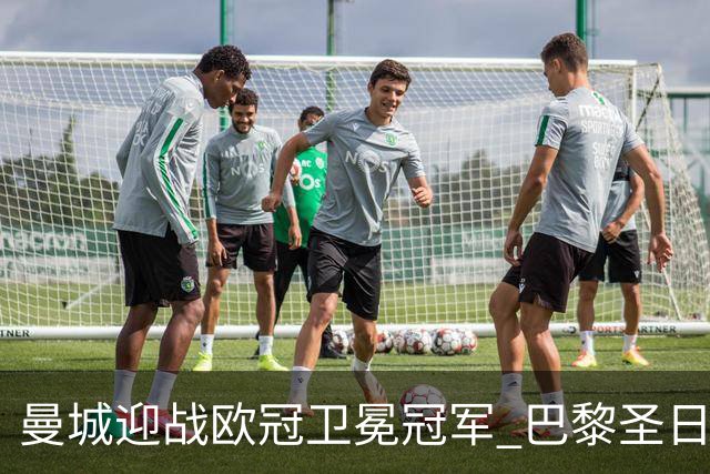 曼城迎战欧冠卫冕冠军 巴黎圣日耳曼的挑战现身伊蒂哈德