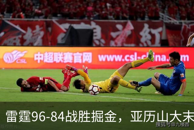 雷霆96-84战胜掘金，亚历山大末节发力，霍姆格伦表现抢眼